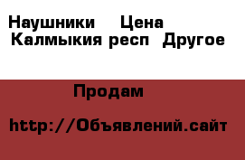 Наушники  › Цена ­ 4 000 - Калмыкия респ. Другое » Продам   